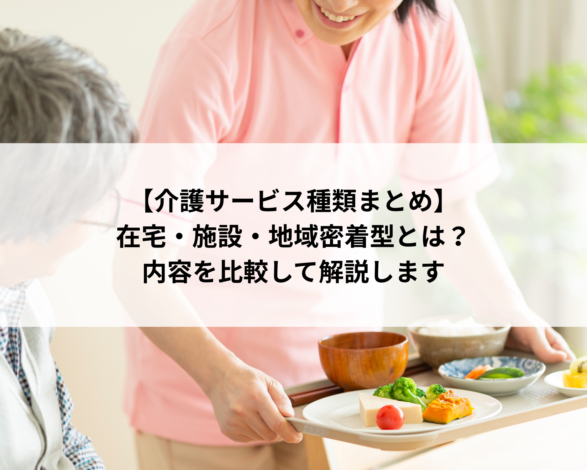 【介護サービス種類まとめ】在宅・施設・地域密着型とは？内容を比較して解説します