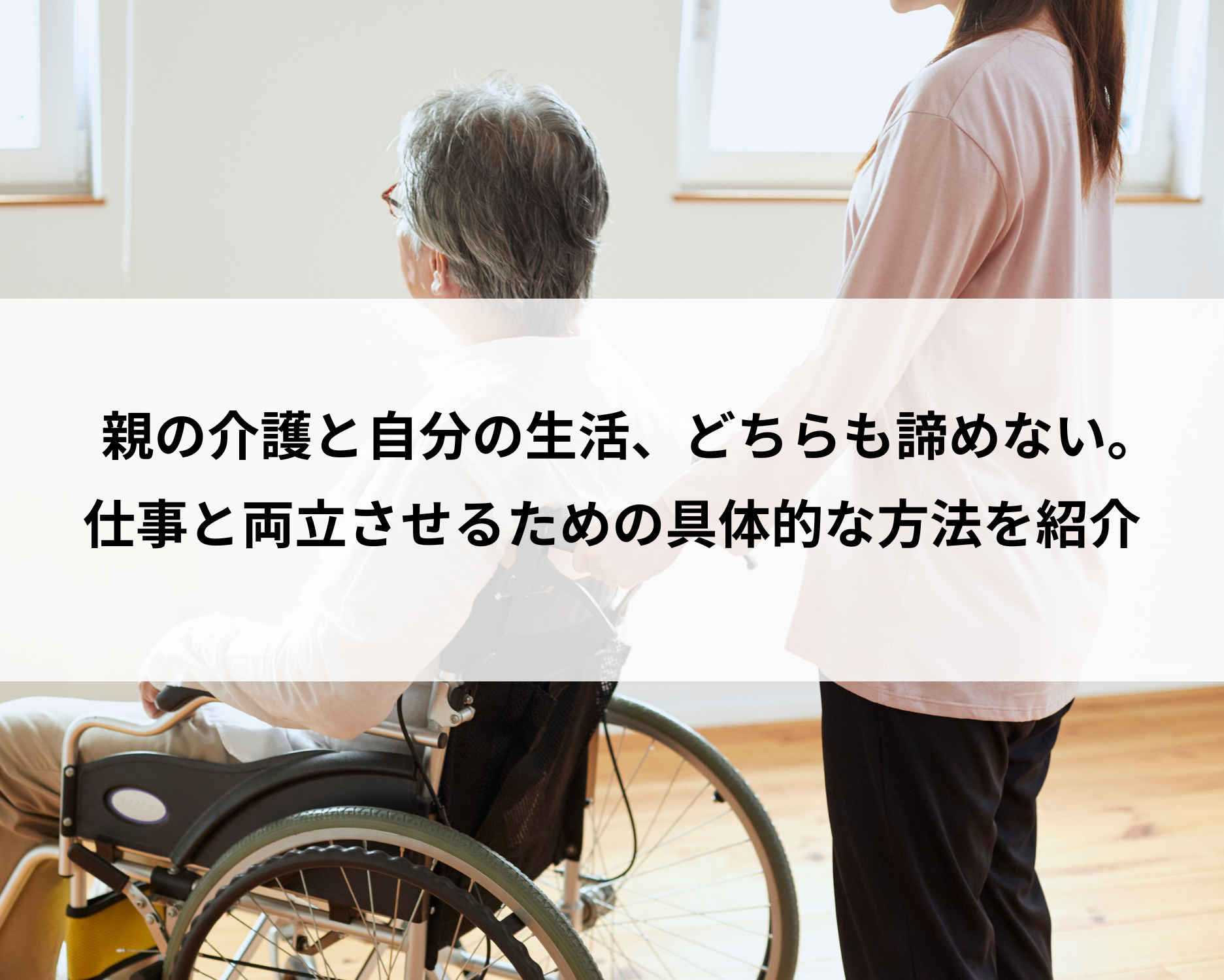 親の介護と自分の生活、どちらも諦めない。仕事と両立させるための具体的な方法を紹介