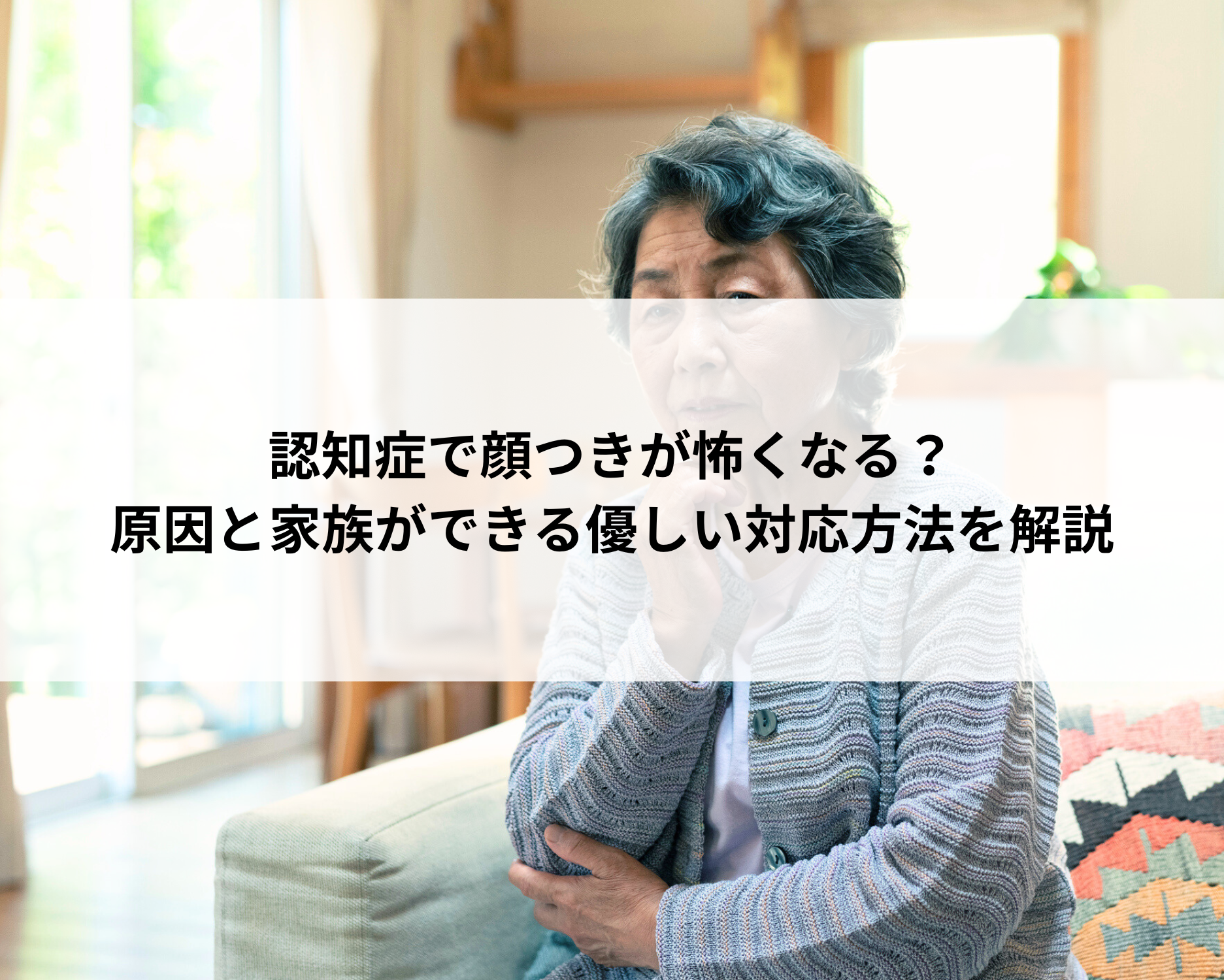 認知症で顔つきが怖くなる？原因と家族ができる優しい対応方法を解説
