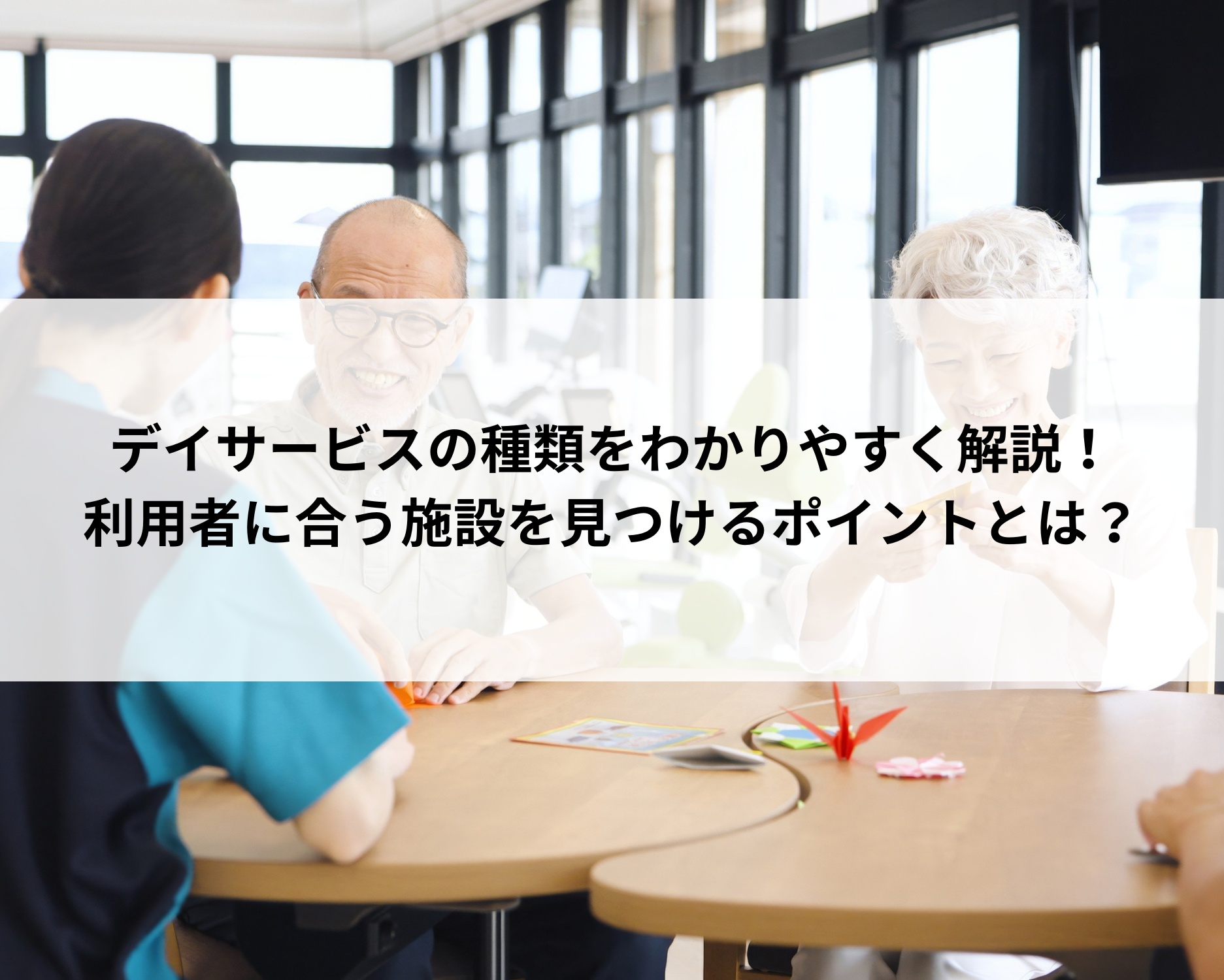 デイサービスの種類をわかりやすく解説！利用者に合う施設を見つけるポイントとは？