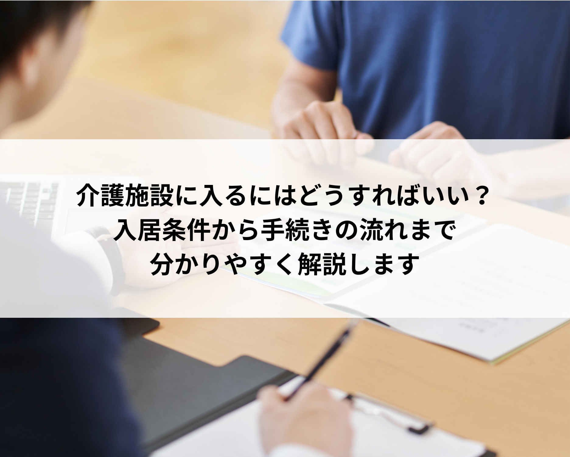 介護施設に入るにはどうすればいい？入居条件から手続きの流れまで分かりやすく解説します