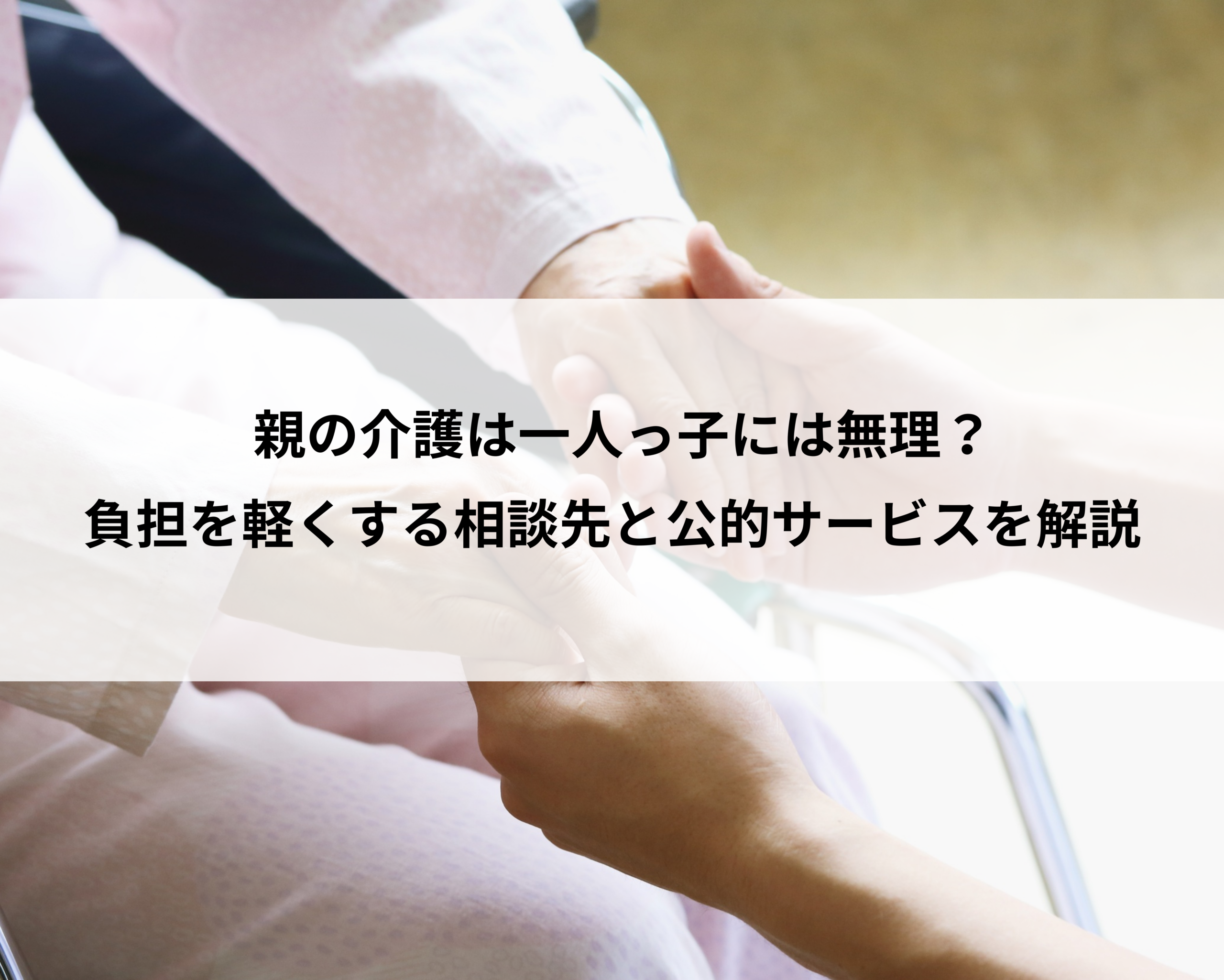 親の介護は一人っ子には無理？負担を軽くする相談先と公的サービスを解説