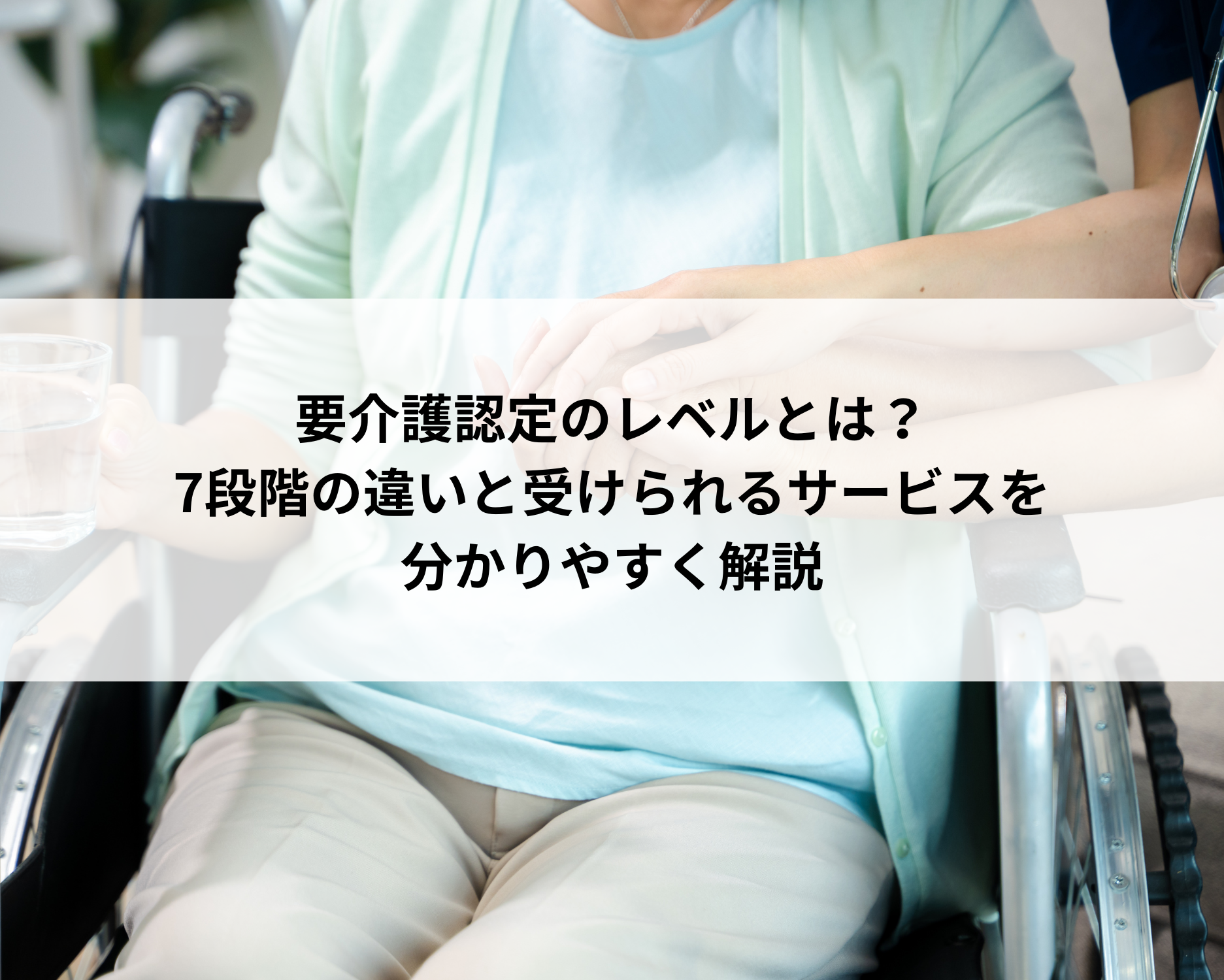 要介護認定のレベルとは？7段階の違いと受けられるサービスを分かりやすく解説